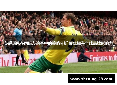 英超球队在国际友谊赛中的策略分析 聚焦提升全球品牌影响力