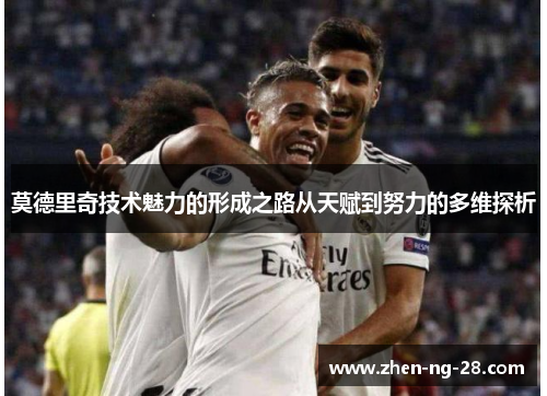 莫德里奇技术魅力的形成之路从天赋到努力的多维探析