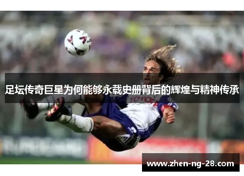 足坛传奇巨星为何能够永载史册背后的辉煌与精神传承