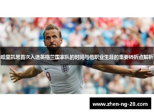 哈里凯恩首次入选英格兰国家队的时间与他职业生涯的重要转折点解析
