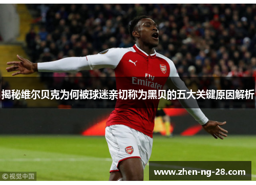 揭秘维尔贝克为何被球迷亲切称为黑贝的五大关键原因解析