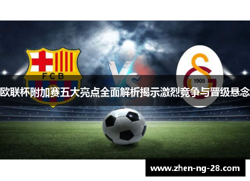 欧联杯附加赛五大亮点全面解析揭示激烈竞争与晋级悬念