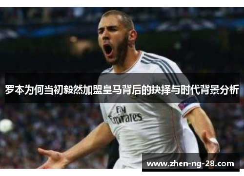 罗本为何当初毅然加盟皇马背后的抉择与时代背景分析