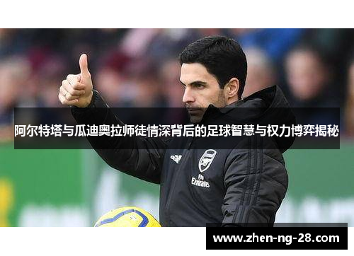 阿尔特塔与瓜迪奥拉师徒情深背后的足球智慧与权力博弈揭秘