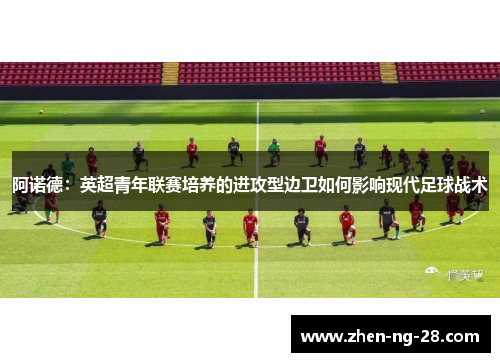 阿诺德：英超青年联赛培养的进攻型边卫如何影响现代足球战术