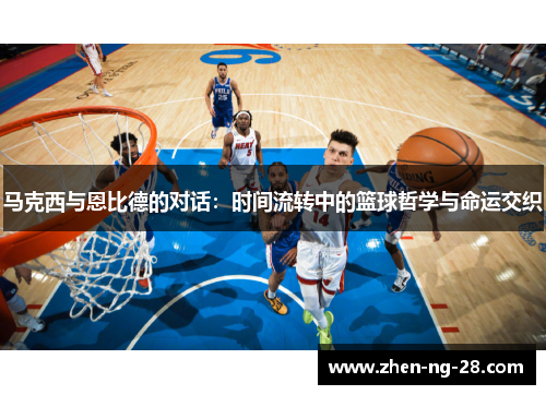 马克西与恩比德的对话：时间流转中的篮球哲学与命运交织