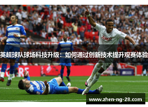 英超球队球场科技升级：如何通过创新技术提升观赛体验