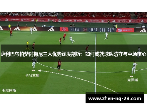 萨利巴乌帕楚阿梅尼三大优势深度剖析：如何成就球队防守与中场核心