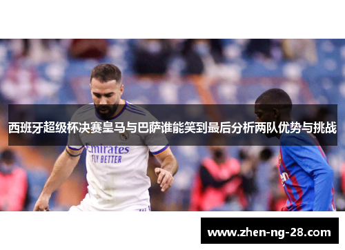 西班牙超级杯决赛皇马与巴萨谁能笑到最后分析两队优势与挑战