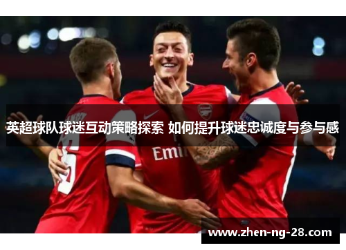 英超球队球迷互动策略探索 如何提升球迷忠诚度与参与感