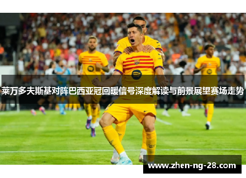 莱万多夫斯基对阵巴西亚冠回暖信号深度解读与前景展望赛场走势