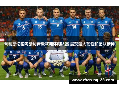 葡萄牙逆袭匈牙利晋级欧洲杯淘汰赛 展现强大韧性和团队精神