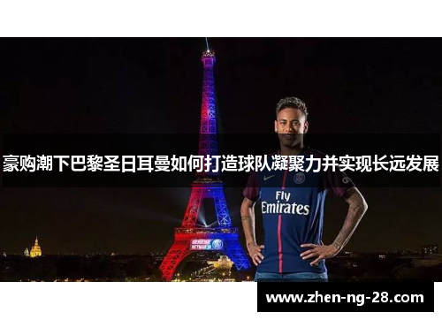 豪购潮下巴黎圣日耳曼如何打造球队凝聚力并实现长远发展
