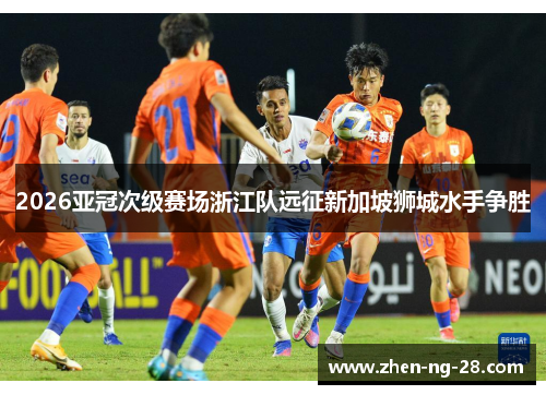 2026亚冠次级赛场浙江队远征新加坡狮城水手争胜