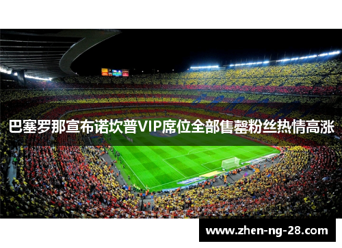 巴塞罗那宣布诺坎普VIP席位全部售罄粉丝热情高涨