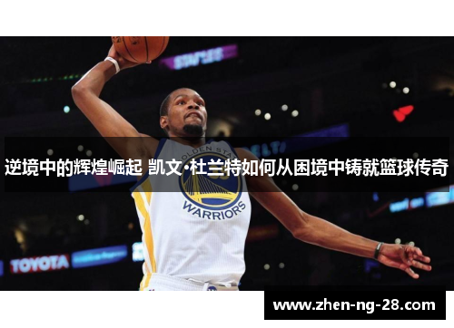 逆境中的辉煌崛起 凯文·杜兰特如何从困境中铸就篮球传奇